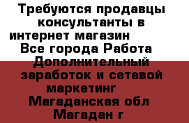 Требуются продавцы-консультанты в интернет-магазин ESSENS - Все города Работа » Дополнительный заработок и сетевой маркетинг   . Магаданская обл.,Магадан г.